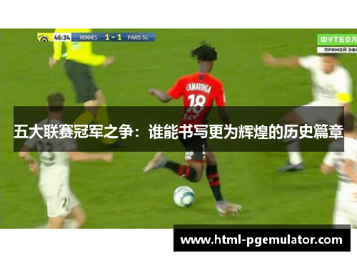 五大联赛冠军之争：谁能书写更为辉煌的历史篇章
