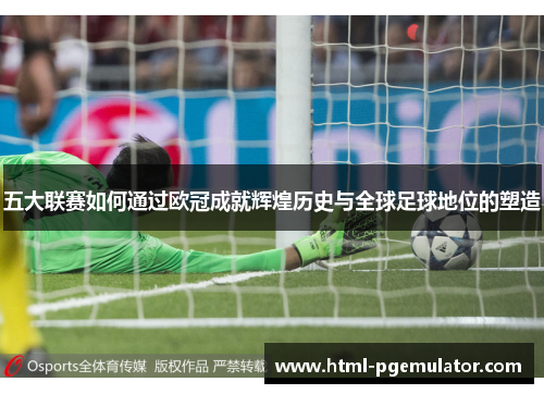 五大联赛如何通过欧冠成就辉煌历史与全球足球地位的塑造