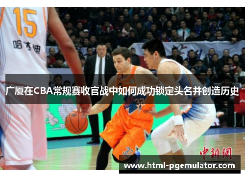 广厦在CBA常规赛收官战中如何成功锁定头名并创造历史
