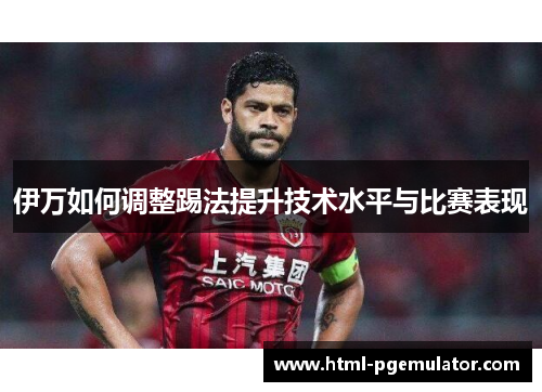伊万如何调整踢法提升技术水平与比赛表现