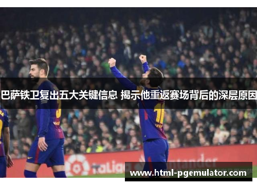 巴萨铁卫复出五大关键信息 揭示他重返赛场背后的深层原因