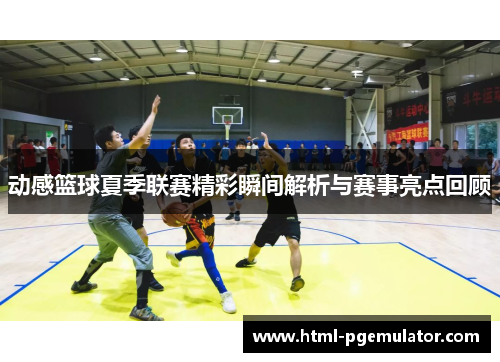 动感篮球夏季联赛精彩瞬间解析与赛事亮点回顾