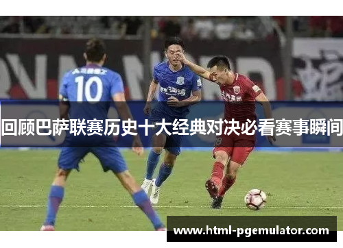 回顾巴萨联赛历史十大经典对决必看赛事瞬间