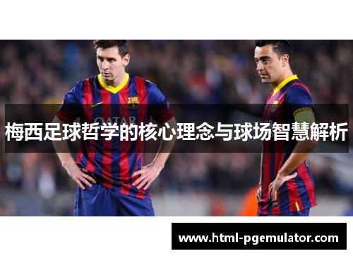梅西足球哲学的核心理念与球场智慧解析
