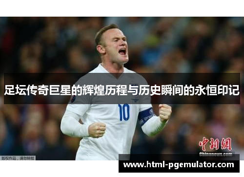 足坛传奇巨星的辉煌历程与历史瞬间的永恒印记
