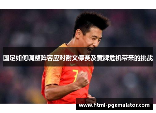 国足如何调整阵容应对谢文停赛及黄牌危机带来的挑战