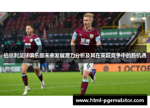 伯恩利足球俱乐部未来发展潜力分析及其在英超竞争中的新机遇