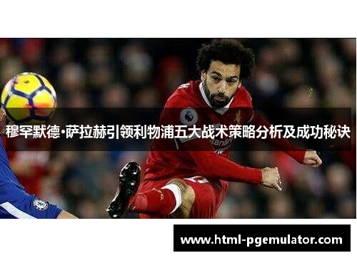 穆罕默德·萨拉赫引领利物浦五大战术策略分析及成功秘诀