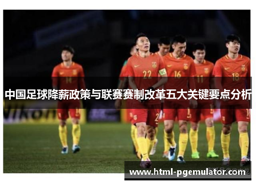 中国足球降薪政策与联赛赛制改革五大关键要点分析