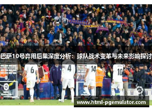 巴萨10号弃用后果深度分析：球队战术变革与未来影响探讨