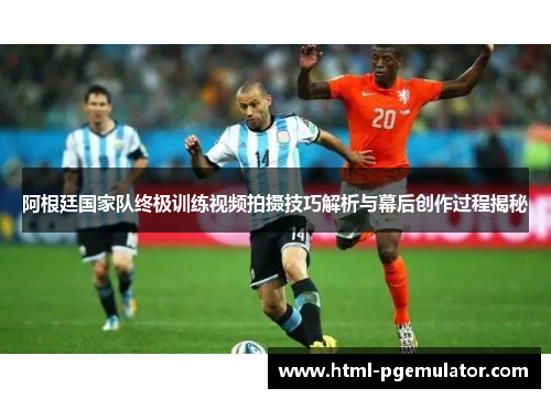 阿根廷国家队终极训练视频拍摄技巧解析与幕后创作过程揭秘