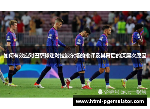 如何有效应对巴萨球迷对拉波尔塔的批评及其背后的深层次原因