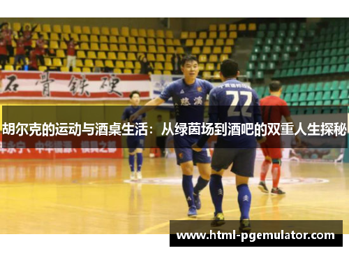 胡尔克的运动与酒桌生活：从绿茵场到酒吧的双重人生探秘