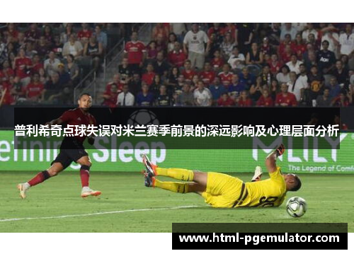 普利希奇点球失误对米兰赛季前景的深远影响及心理层面分析