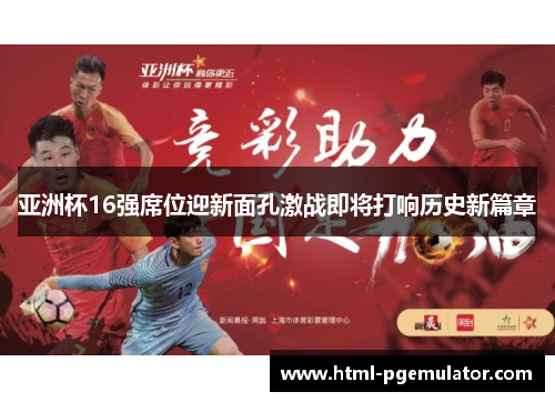 亚洲杯16强席位迎新面孔激战即将打响历史新篇章