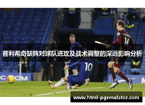 普利希奇缺阵对球队进攻及战术调整的深远影响分析