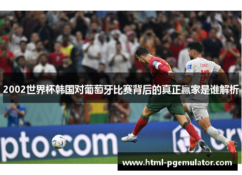 2002世界杯韩国对葡萄牙比赛背后的真正赢家是谁解析
