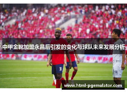 中甲金靴加盟永昌后引发的变化与球队未来发展分析
