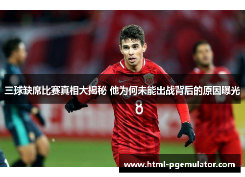三球缺席比赛真相大揭秘 他为何未能出战背后的原因曝光