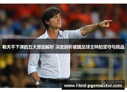 勒夫不下课的五大原因解析 深度剖析德国足球主帅的坚守与挑战