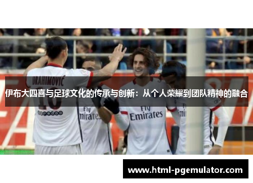 伊布大四喜与足球文化的传承与创新：从个人荣耀到团队精神的融合