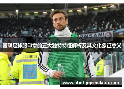 曼联足球服印章的五大独特特征解析及其文化象征意义