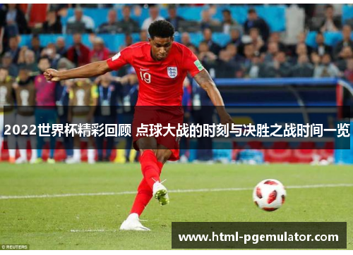 2022世界杯精彩回顾 点球大战的时刻与决胜之战时间一览