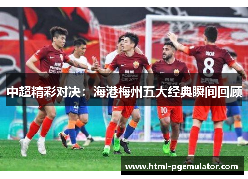 中超精彩对决：海港梅州五大经典瞬间回顾