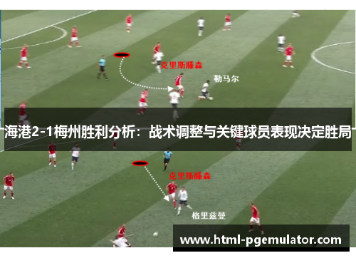 海港2-1梅州胜利分析：战术调整与关键球员表现决定胜局