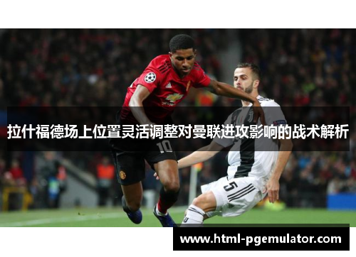 拉什福德场上位置灵活调整对曼联进攻影响的战术解析