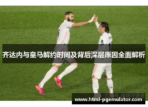 齐达内与皇马解约时间及背后深层原因全面解析