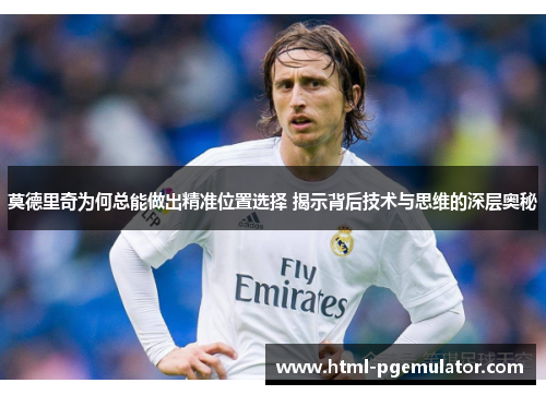 莫德里奇为何总能做出精准位置选择 揭示背后技术与思维的深层奥秘