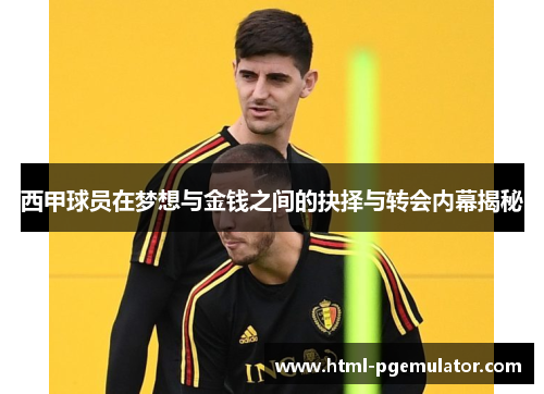 西甲球员在梦想与金钱之间的抉择与转会内幕揭秘