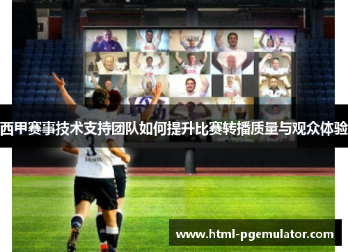 西甲赛事技术支持团队如何提升比赛转播质量与观众体验 西甲赛事技术支持团队如何提升比赛转播质量与观众体验