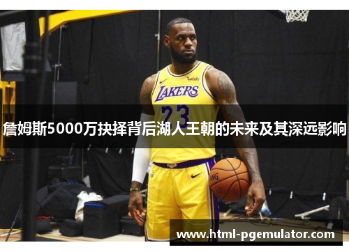詹姆斯5000万抉择背后湖人王朝的未来及其深远影响