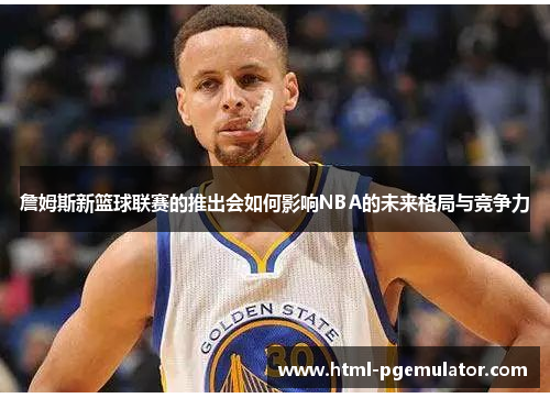 詹姆斯新篮球联赛的推出会如何影响NBA的未来格局与竞争力