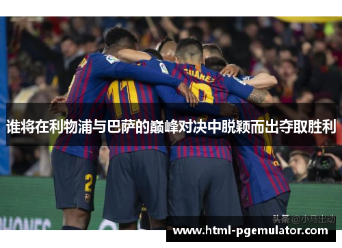 谁将在利物浦与巴萨的巅峰对决中脱颖而出夺取胜利 谁将在利物浦与巴萨的巅峰对决中脱颖而出夺取胜利