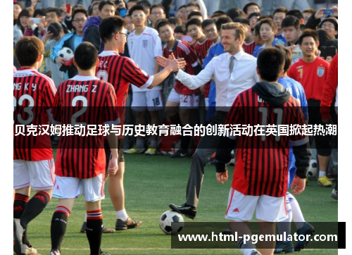 贝克汉姆推动足球与历史教育融合的创新活动在英国掀起热潮 贝克汉姆推动足球与历史教育融合的创新活动在英国掀起热潮