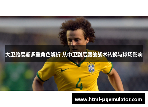 大卫路易斯多重角色解析 从中卫到后腰的战术转换与球场影响 大卫路易斯多重角色解析 从中卫到后腰的战术转换与球场影响