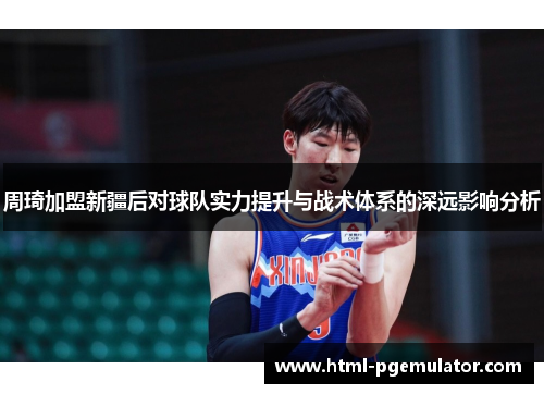 周琦加盟新疆后对球队实力提升与战术体系的深远影响分析 周琦加盟新疆后对球队实力提升与战术体系的深远影响分析