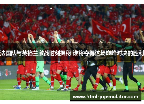 法国队与英格兰激战时刻揭秘 谁将夺得这场巅峰对决的胜利