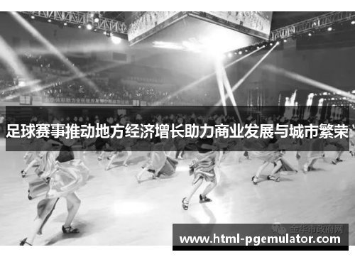 足球赛事推动地方经济增长助力商业发展与城市繁荣