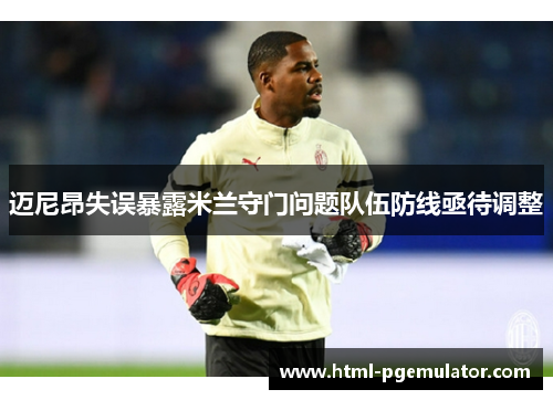 迈尼昂失误暴露米兰守门问题队伍防线亟待调整