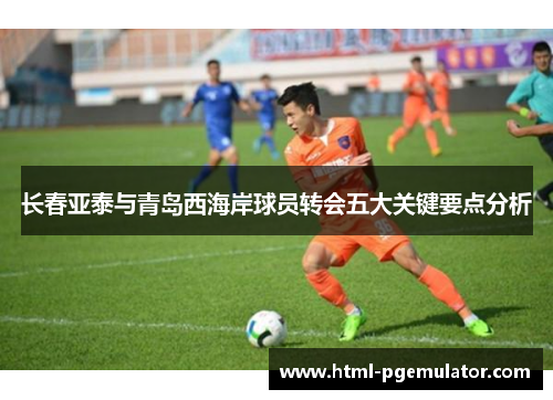 长春亚泰与青岛西海岸球员转会五大关键要点分析