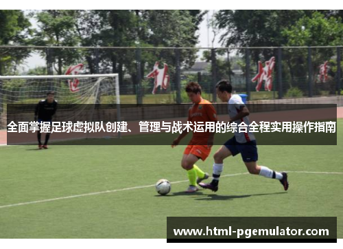 全面掌握足球虚拟队创建、管理与战术运用的综合全程实用操作指南