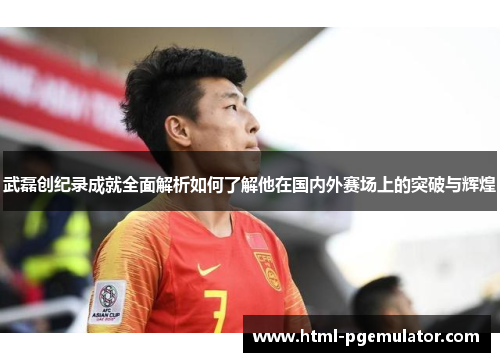 武磊创纪录成就全面解析如何了解他在国内外赛场上的突破与辉煌 武磊创纪录成就全面解析如何了解他在国内外赛场上的突破与辉煌