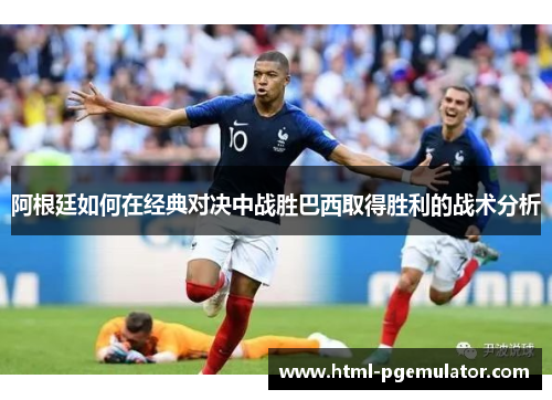 阿根廷如何在经典对决中战胜巴西取得胜利的战术分析 阿根廷如何在经典对决中战胜巴西取得胜利的战术分析