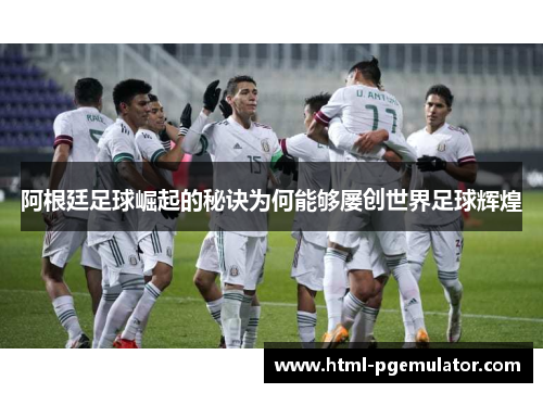 阿根廷足球崛起的秘诀为何能够屡创世界足球辉煌 阿根廷足球崛起的秘诀为何能够屡创世界足球辉煌