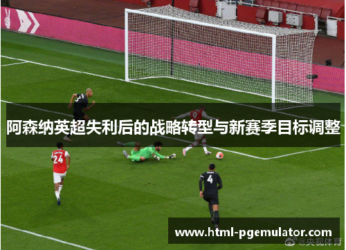 阿森纳英超失利后的战略转型与新赛季目标调整 阿森纳英超失利后的战略转型与新赛季目标调整