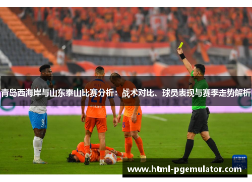 青岛西海岸与山东泰山比赛分析:战术对比、球员表现与赛季走势解析 青岛西海岸与山东泰山比赛分析:战术对比、球员表现与赛季走势解析